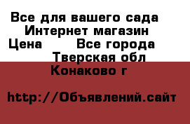 Все для вашего сада!!!!Интернет магазин › Цена ­ 1 - Все города  »    . Тверская обл.,Конаково г.